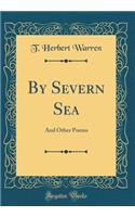 By Severn Sea: And Other Poems (Classic Reprint)