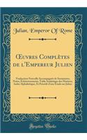 Oeuvres Complï¿½tes de l'Empereur Julien: Traduction Nouvelle Accompagnï¿½e de Sommaires, Notes, ï¿½claircissements, Table Analytique Des Matiï¿½res, Index Alphabï¿½tique, Et Prï¿½cï¿½dï¿½ d'Une ï¿½tude Sur Julien (Classic Reprint): Traduction Nouvelle Accompagnï¿½e de Sommaires, Notes, ï¿½claircissements, Table Analytique Des Matiï¿½res, Index Alphabï¿½tique, Et Prï¿½cï¿½dï¿½ d