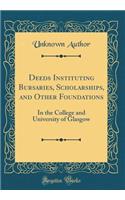 Deeds Instituting Bursaries, Scholarships, and Other Foundations: In the College and University of Glasgow (Classic Reprint)