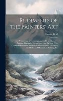 Rudiments of the Painters' Art; or, A Grammar of Colouring, Applicable to Operative Painting, Decorative Architecture, and the Arts. With Coloured Illustrations and Practical Instructions Concerning the Modes and Materials of Painting, Etc
