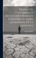 Escuela De Costumbres O Reflexiones Morales E Históricas, Sobre Las Máximas De La Sabiduria
