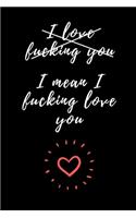 I love fucking you. I mean I fucking love you