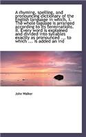 A Rhyming, Spelling, and Pronouncing Dictionary of the English Language in Which, I. the Whole Lagua