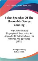 Select Speeches Of The Honorable George Canning: With A Preliminary Biographical Sketch And An Appendix Of Extracts From His Writings And Speeches (1835)