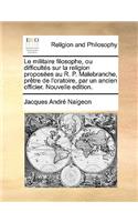 Le Militaire Filosophe, Ou Difficults Sur La Religion Proposes Au R. P. Malebranche, Prtre de L'Oratoire, Par Un Ancien Officier. Nouvelle Edition.