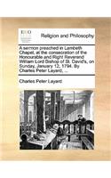 A Sermon Preached in Lambeth Chapel, at the Consecration of the Honourable and Right Reverend William Lord Bishop of St. David's, on Sunday, January 12, 1794. by Charles Peter Layard, ...: (English)