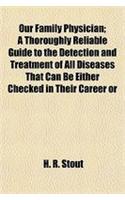 Our Family Physician; A Thoroughly Reliable Guide to the Detection and Treatment of All Diseases That Can Be Either Checked in Their Career or