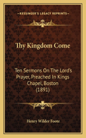 Thy Kingdom Come: Ten Sermons On The Lord's Prayer, Preached In Kings Chapel, Boston (1891)(English)