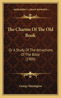 Charms Of The Old Book: Or A Study Of The Attractions Of The Bible (1909)