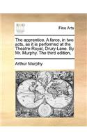 The Apprentice. a Farce, in Two Acts, as It Is Performed at the Theatre-Royal, Drury-Lane. by Mr. Murphy. the Third Edition.