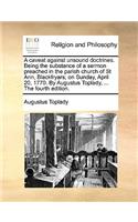 A caveat against unsound doctrines. Being the substance of a sermon preached in the parish church of St Ann, Blackfryars; on Sunday, April 20, 1770. By Augustus Toplady, ... The fourth edition.