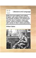 Rules for true spelling and writing English: with useful observations on the sounds of letters and diphthongs: and the use of capitals, stops and marks, used in printing and writing: with varie(English)