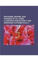 Proverbs, Maxims, and Phrases of All Ages, Classified Subjectively and Arranged Alphabetically