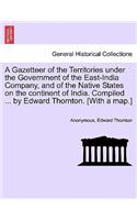 Gazetteer of the Territories under the Government of the East-India Company, and of the Native States on the continent of India. Compiled ... by Edward Thornton. [With a map.] VOL. IV