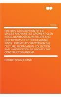 Orchids; A Description of the Species and Varieties Grown at Glen Ridge, Near Boston, with Lists and Descriptions of Other Desirable Kinds: Preface by Chapters on the Culture, Propagation, Collection, and Hybridization of Orchids; The Construction : Preface by Chapters on the Culture, Propagation, Collection, and Hybridization of Orchids; The Construction and Ma