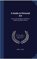 A Guide to Pictorial Art: How to Use the Black Lead Pencil, Chalks, and Water Colours