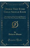 Operas That Every Child Should Know: Descriptions of the Text and Music of Some of the Most Famous Masterpieces (Classic Reprint)