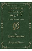 The Elixir of Life, or 2905 A. D: A Novel of the Far Future (Classic Reprint)(English)