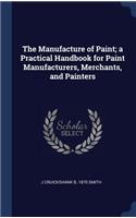 The Manufacture of Paint; a Practical Handbook for Paint Manufacturers, Merchants, and Painters