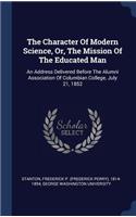 Character Of Modern Science, Or, The Mission Of The Educated Man