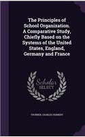 The Principles of School Organization. A Comparative Study, Chiefly Based on the Systems of the United States, England, Germany and France