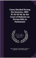 Cases Decided During the Sessions, 1890-91-92-93-94, by the Court of Referees on Private Bills in Parliament