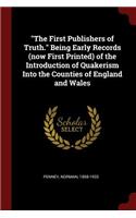 The First Publishers of Truth. Being Early Records (Now First Printed) of the Introduction of Quakerism Into the Counties of England and Wales