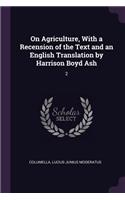 On Agriculture, With a Recension of the Text and an English Translation by Harrison Boyd Ash