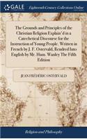 The Grounds and Principles of the Christian Religion Explain'd in a Catechetical Discourse for the Instruction of Young People. Written in French by J. F. Ostervald, Rendred Into English by Mr. Hum. Wanley the Fifth Edition
