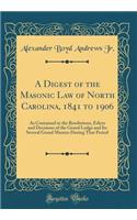 A Digest of the Masonic Law of North Carolina, 1841 to 1906: As Contained in the Resolutions, Edicts and Decisions of the Grand Lodge and Its Several Grand Masters During That Period (Classic Reprint)