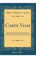 Carpe Viam: A Poem, Delivered Before the Senior Class at the Hall of the University of Pennsylvania, on Occasion of the Celebration of Their Class Day, June 2d,