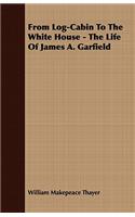 From Log-Cabin to the White House - The Life of James A. Garfield