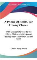 A Primer Of Health, For Primary Classes.: With Special Reference To The Effects Of Alcoholic Drinks And Tobacco Upon The Human System (1892)(English)