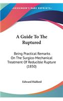 A Guide To The Ruptured: Being Practical Remarks On The Surgico-Mechanical Treatment Of Reducible Rupture (1850)
