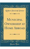 Municipal Ownership at Home Abroad (Classic Reprint)