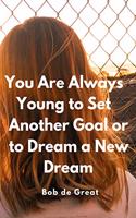 You Are Always Young to Set Another Goal or to Dream a New Dream