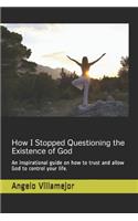 How I Stopped Questioning the Existence of God: An inspirational guide on how to trust and allow God to control your life.