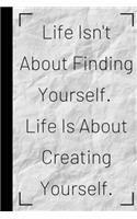 Life Isn't About Finding Yourself. Life Is About Creating Yourself.