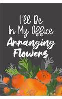 I'll Be In My Office Arranging Flowers: Funny Workplace Humor Quote, Blank Lined Journal & Beautiful Floral Diary for Coworkers, Interior Designers, Plant Lovers, Moms & Florists!