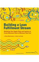 Building a Lean Fulfillment Stream : Rethinking Your Supply Chain and Logistics to Create Maximum Value at Minimum Total Cost