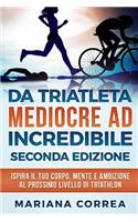 Da Triatleta Mediocre Ad Incredibile Seconda Edizione: Ispira Il Tuo Corpo, Mente E Ambizione Al Prossimo Livello Di Triathlon