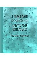 I Teach Math - What's Your Super Power? Teacher Planner: Ultimate Undated Teacher's Academic Year Organizer School Classroom Supplies Lesson Planner and Record Book Daily Weekly and Monthly Calendar Time M