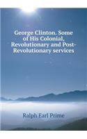 George Clinton. Some of His Colonial, Revolutionary and Post-Revolutionary Services