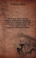 Scottish Justices' Manual: Being an Alphabetical Compendium of the Powers and Duties of Justices of the Peace Within Scotland, and of Those Points . Are Most Frequently Called Upon to Decide