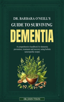 Dr. Barbara O'Neill's Guide to Surviving Dementia: A Handbook For Understanding, Treating And Recovering From Dementia Using Holistic Naturopathic Recipes