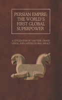 Persian Empire: The World's First Global Superpower: A Civilization of Vast Size, Grand Vision, and Lasting Global Impact
