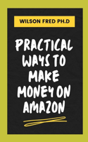 Practical Ways To Make Money On Amazon: Proven Strategies To Make Money On Amazon