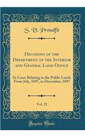 Decisions of the Department of the Interior and General Land Office, Vol. 25: In Cases Relating to the Public Lands from July, 1897, to December, 1897 (Classic Reprint)
