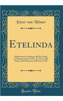Etelinda: Melodramma Semiserio del Sig. Rossi, Da Rappresentarsi Nell'i. R. Teatro Alla Scala, Nella Primavera Dell'anno 1818 (Classic Reprint)