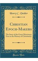 Christian Epoch-Makers: The Story of the Great Missionary Eras in the History of Christianity (Classic Reprint)